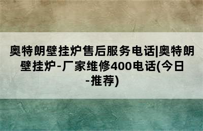 奥特朗壁挂炉售后服务电话|奥特朗壁挂炉-厂家维修400电话(今日-推荐)